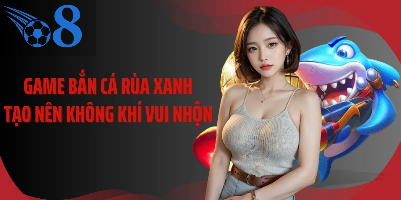 Game bắn cá rùa xanh tạo nên không khí vui nhộn