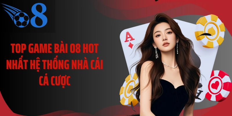 Top game bài O8 hot nhất hệ thống nhà cái cá cược